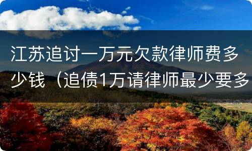 江苏追讨一万元欠款律师费多少钱（追债1万请律师最少要多少钱）