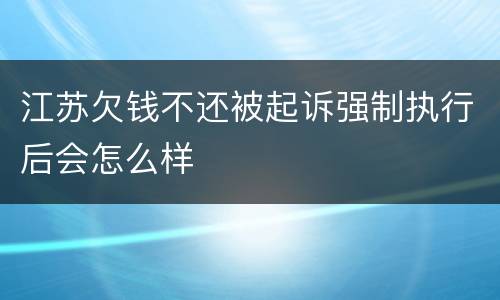江苏欠钱不还被起诉强制执行后会怎么样
