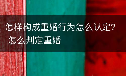 怎样构成重婚行为怎么认定？ 怎么判定重婚
