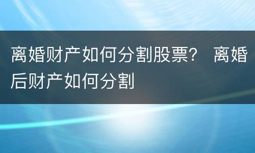 离婚财产如何分割股票？ 离婚后财产如何分割