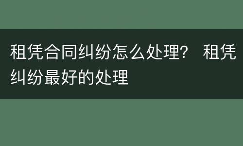 租凭合同纠纷怎么处理？ 租凭纠纷最好的处理