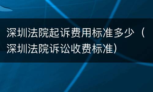 深圳法院起诉费用标准多少（深圳法院诉讼收费标准）