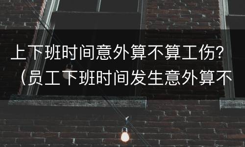 上下班时间意外算不算工伤？（员工下班时间发生意外算不算工伤）