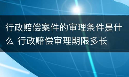 行政赔偿案件的审理条件是什么 行政赔偿审理期限多长