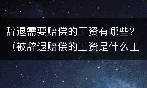辞退需要赔偿的工资有哪些？（被辞退赔偿的工资是什么工资）