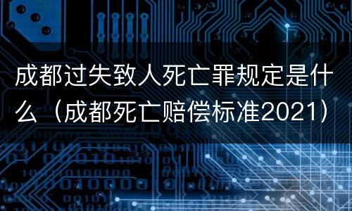 成都过失致人死亡罪规定是什么（成都死亡赔偿标准2021）