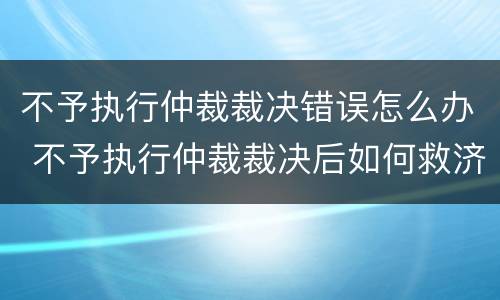 不予执行仲裁裁决错误怎么办 不予执行仲裁裁决后如何救济