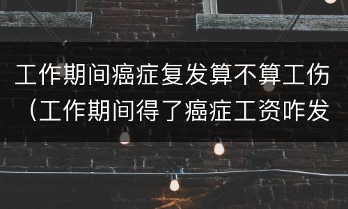 工作期间癌症复发算不算工伤（工作期间得了癌症工资咋发）