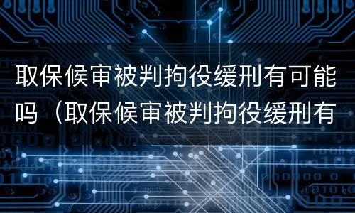 取保候审被判拘役缓刑有可能吗（取保候审被判拘役缓刑有可能吗现在）