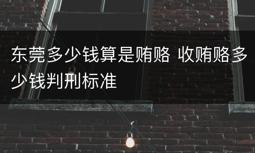 东莞多少钱算是贿赂 收贿赂多少钱判刑标准