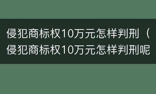 侵犯商标权10万元怎样判刑（侵犯商标权10万元怎样判刑呢）