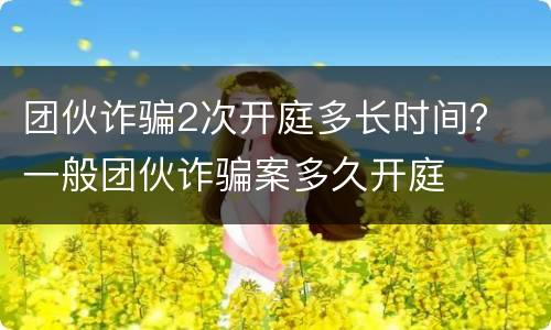 团伙诈骗2次开庭多长时间？ 一般团伙诈骗案多久开庭