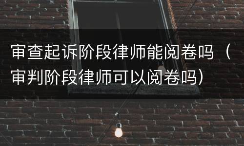 审查起诉阶段律师能阅卷吗（审判阶段律师可以阅卷吗）