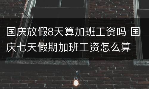 国庆放假8天算加班工资吗 国庆七天假期加班工资怎么算