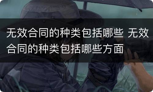 无效合同的种类包括哪些 无效合同的种类包括哪些方面