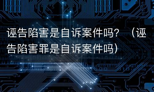 诬告陷害是自诉案件吗？（诬告陷害罪是自诉案件吗）