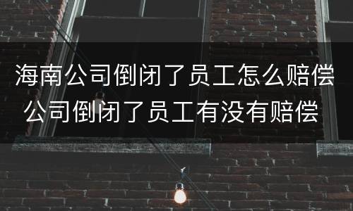 海南公司倒闭了员工怎么赔偿 公司倒闭了员工有没有赔偿