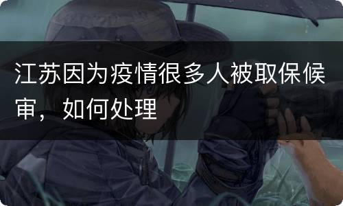 江苏因为疫情很多人被取保候审，如何处理