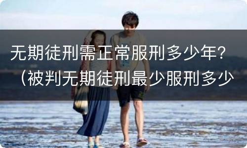 无期徒刑需正常服刑多少年？（被判无期徒刑最少服刑多少年）