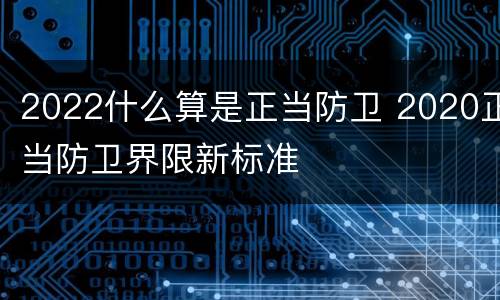 2022什么算是正当防卫 2020正当防卫界限新标准