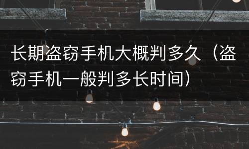 长期盗窃手机大概判多久（盗窃手机一般判多长时间）