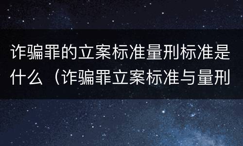 诈骗罪的立案标准量刑标准是什么（诈骗罪立案标准与量刑标准）