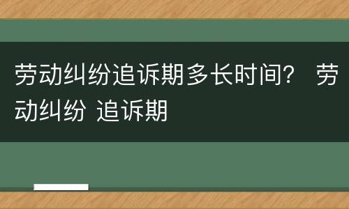 劳动纠纷追诉期多长时间？ 劳动纠纷 追诉期