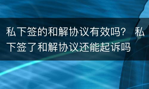 私下签的和解协议有效吗？ 私下签了和解协议还能起诉吗