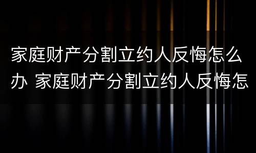 家庭财产分割立约人反悔怎么办 家庭财产分割立约人反悔怎么办