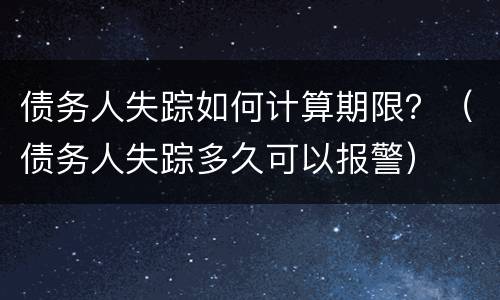 债务人失踪如何计算期限？（债务人失踪多久可以报警）