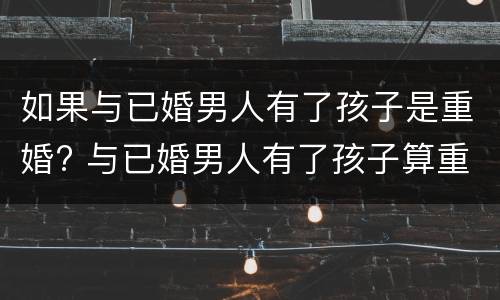 如果与已婚男人有了孩子是重婚? 与已婚男人有了孩子算重婚罪吗