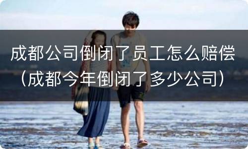 成都公司倒闭了员工怎么赔偿（成都今年倒闭了多少公司）