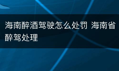 海南醉酒驾驶怎么处罚 海南省醉驾处理