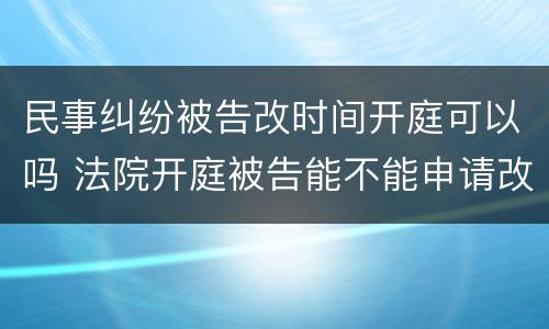 民事纠纷被告改时间开庭可以吗 法院开庭被告能不能申请改时间