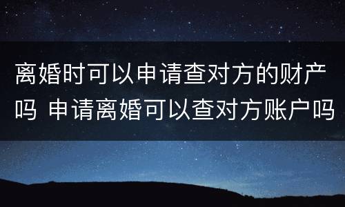离婚时可以申请查对方的财产吗 申请离婚可以查对方账户吗