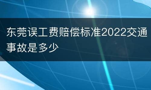 东莞误工费赔偿标准2022交通事故是多少