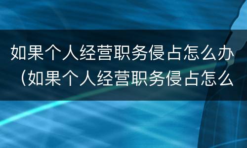 如果个人经营职务侵占怎么办（如果个人经营职务侵占怎么办理）