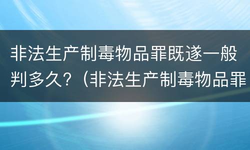 非法生产制毒物品罪既遂一般判多久?（非法生产制毒物品罪既遂一般判多久）