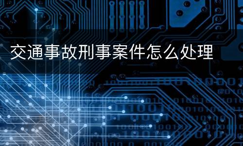 交通事故刑事案件怎么处理