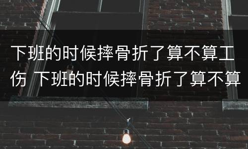 下班的时候摔骨折了算不算工伤 下班的时候摔骨折了算不算工伤事故