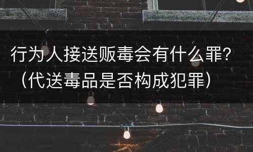 行为人接送贩毒会有什么罪？（代送毒品是否构成犯罪）