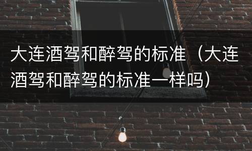 大连酒驾和醉驾的标准（大连酒驾和醉驾的标准一样吗）