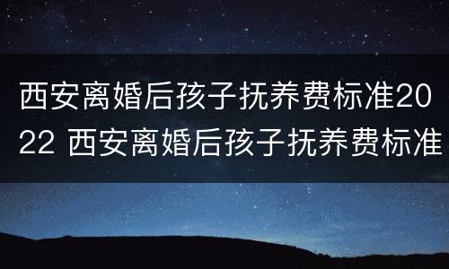 西安离婚后孩子抚养费标准2022 西安离婚后孩子抚养费标准2022年