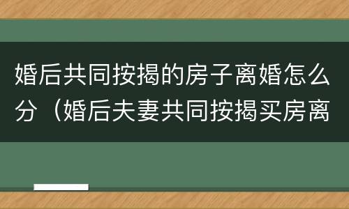 婚后共同按揭的房子离婚怎么分（婚后夫妻共同按揭买房离婚怎么分割）