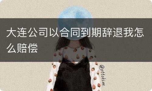 大连公司以合同到期辞退我怎么赔偿