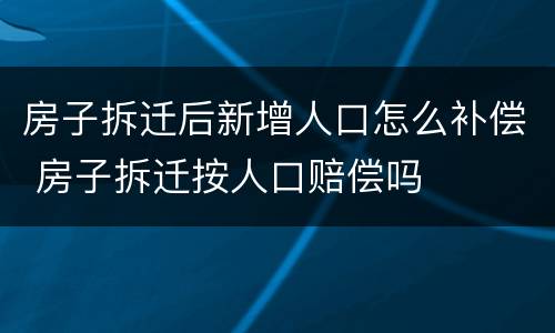 房子拆迁后新增人口怎么补偿 房子拆迁按人口赔偿吗