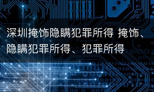 深圳掩饰隐瞒犯罪所得 掩饰、隐瞒犯罪所得、犯罪所得