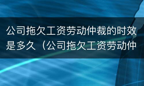 公司拖欠工资劳动仲裁的时效是多久（公司拖欠工资劳动仲裁的时效是多久啊）