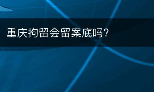 重庆拘留会留案底吗?