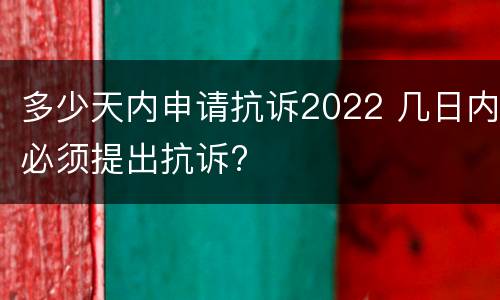 多少天内申请抗诉2022 几日内必须提出抗诉?